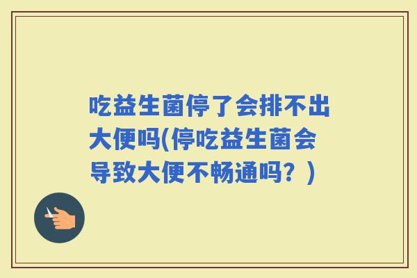 吃益生菌停了会排不出大便吗(停吃益生菌会导致大便不畅通吗？)