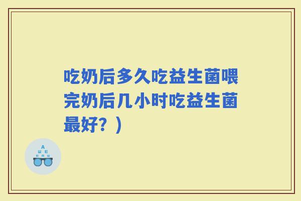吃奶后多久吃益生菌喂完奶后几小时吃益生菌好？)