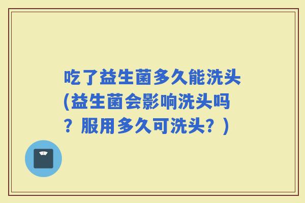 吃了益生菌多久能洗头(益生菌会影响洗头吗？服用多久可洗头？)