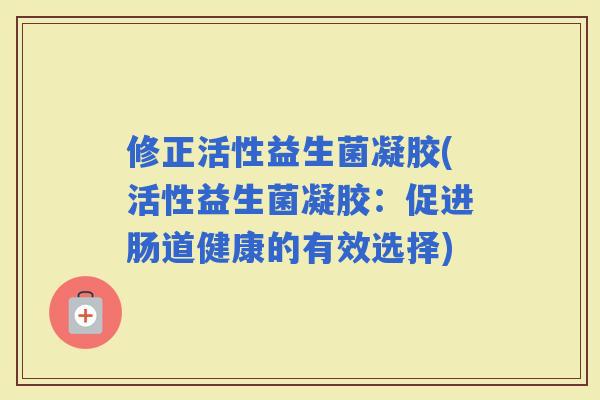 修正活性益生菌凝胶(活性益生菌凝胶:促进肠道健康的有效选择) 修正活性益生菌凝胶(活性益生菌凝胶:促进肠道健康的有效选择)