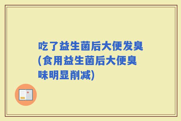 吃了益生菌后大便发臭(食用益生菌后大便臭味明显削减) 吃了益生菌后大便发臭(食用益生菌后大便臭味明显削减)
