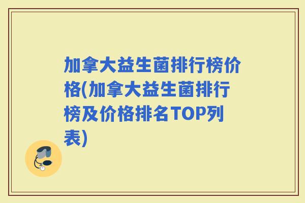 加拿大益生菌排行榜价格(加拿大益生菌排行榜及价格排名TOP列表)
