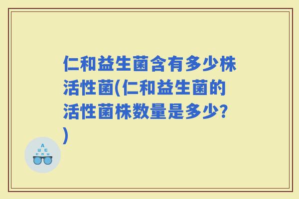 仁和益生菌含有多少株活性菌(仁和益生菌的活性菌株数量是多少?) 仁和益生菌含有多少株活性菌(仁和益生菌的活性菌株数量是多少?)