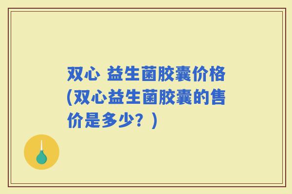 双心 益生菌胶囊价格(双心益生菌胶囊的售价是多少?) 双心 益生菌胶囊价格(双心益生菌胶囊的售价是多少?)
