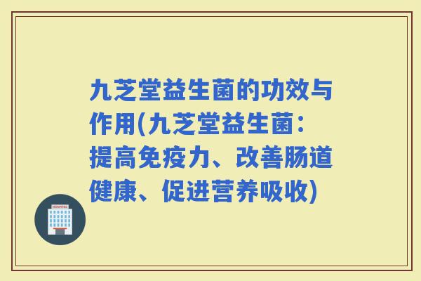 九芝堂益生菌的功效与作用(九芝堂益生菌：提高力、改善肠道健康、促进营养吸收)