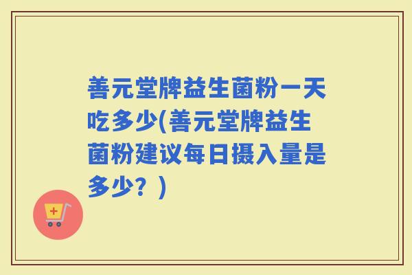 善元堂牌益生菌粉一天吃多少(善元堂牌益生菌粉建议每日摄入量是多少?) 善元堂牌益生菌粉一天吃多少(善元堂牌益生菌粉建议每日摄入量是多少?)