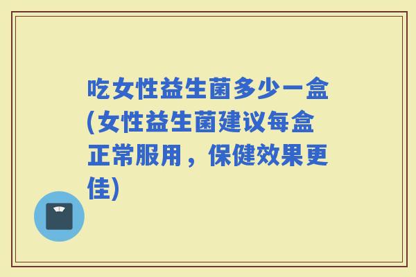 吃女性益生菌多少一盒(女性益生菌建议每盒正常服用,保健效果更佳) 吃女性益生菌多少一盒(女性益生菌建议每盒正常服用,保健效果更佳)