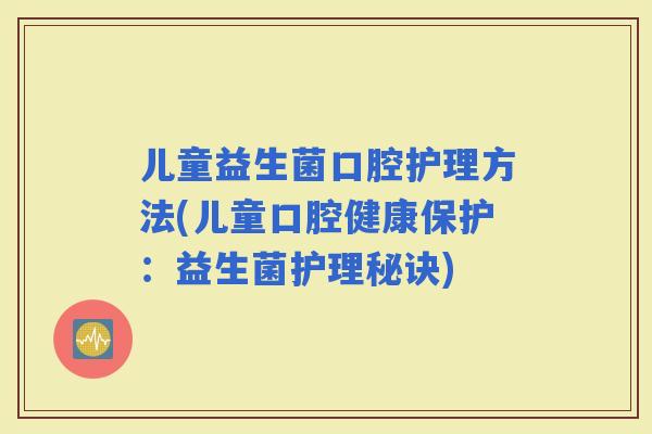 儿童益生菌口腔护理方法(儿童口腔健康保护：益生菌护理秘诀)