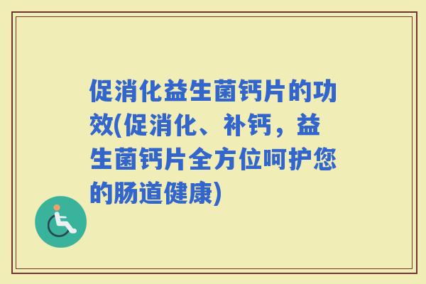 促消化益生菌钙片的功效(促消化、补钙，益生菌钙片全方位呵护您的肠道健康)