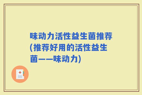 味动力活性益生菌推荐(推荐好用的活性益生菌——味动力) 味动力活性益生菌推荐(推荐好用的活性益生菌——味动力)