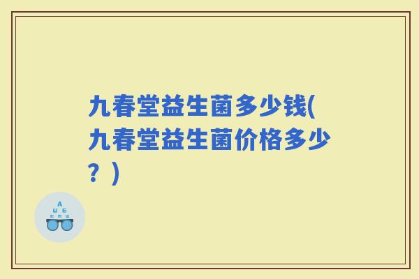 九春堂益生菌多少钱(九春堂益生菌价格多少？)