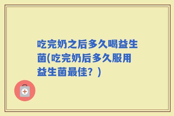 吃完奶之后多久喝益生菌(吃完奶后多久服用益生菌佳？)