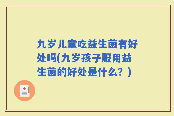 九岁儿童吃益生菌有好处吗(九岁孩子服用益生菌的好处是什么?) 九岁儿童吃益生菌有好处吗(九岁孩子服用益生菌的好处是什么?)