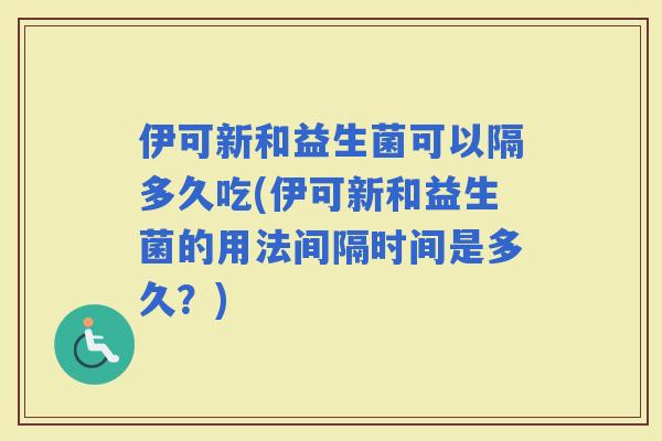 伊可新和益生菌可以隔多久吃(伊可新和益生菌的用法间隔时间是多久?) 伊可新和益生菌可以隔多久吃(伊可新和益生菌的用法间隔时间是多久?)