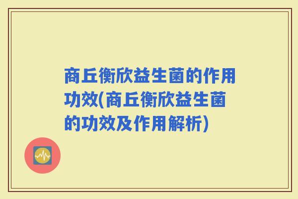 商丘衡欣益生菌的作用功效(商丘衡欣益生菌的功效及作用解析)