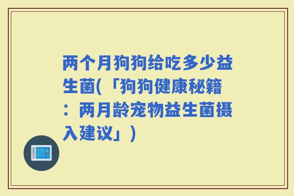 两个月狗狗给吃多少益生菌(「狗狗健康秘籍：两月龄宠物益生菌摄入建议」)