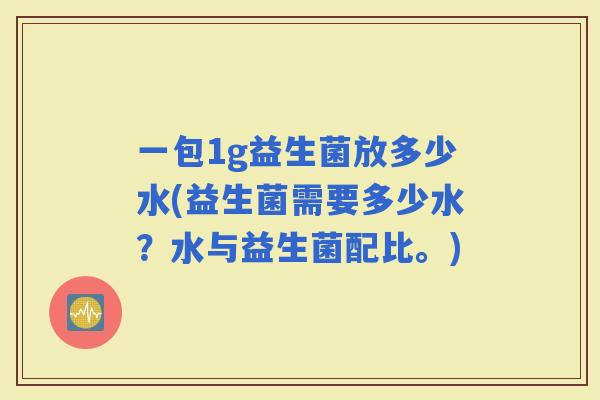 一包1g益生菌放多少水(益生菌需要多少水？水与益生菌配比。)
