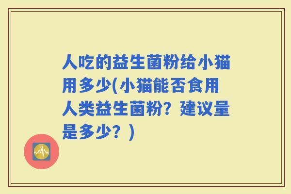 人吃的益生菌粉给小猫用多少(小猫能否食用人类益生菌粉？建议量是多少？)