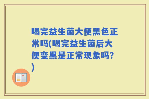 喝完益生菌大便黑色正常吗(喝完益生菌后大便变黑是正常现象吗?) 喝完益生菌大便黑色正常吗(喝完益生菌后大便变黑是正常现象吗?)