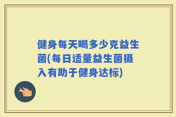健身每天喝多少克益生菌(每日适量益生菌摄入有助于健身达标)