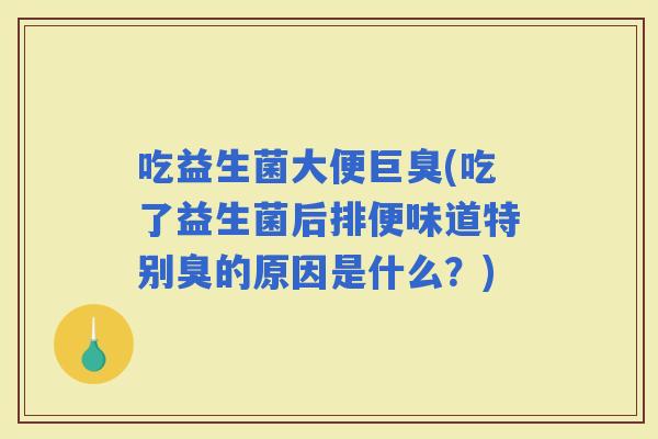 吃益生菌大便巨臭(吃了益生菌后排便味道特别臭的原因是什么？)