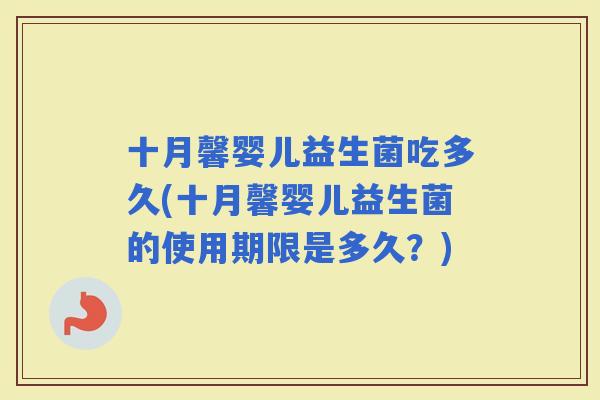 十月馨婴儿益生菌吃多久(十月馨婴儿益生菌的使用期限是多久？)