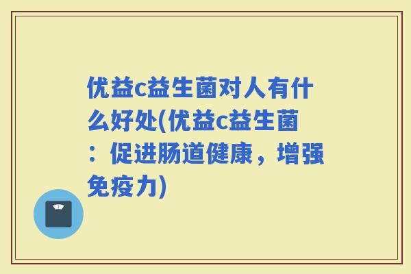 优益c益生菌对人有什么好处(优益c益生菌：促进肠道健康，增强力)