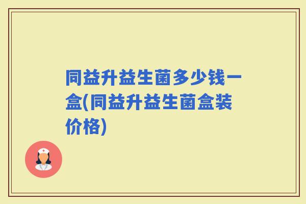 同益升益生菌多少钱一盒(同益升益生菌盒装价格) 同益升益生菌多少钱一盒(同益升益生菌盒装价格)