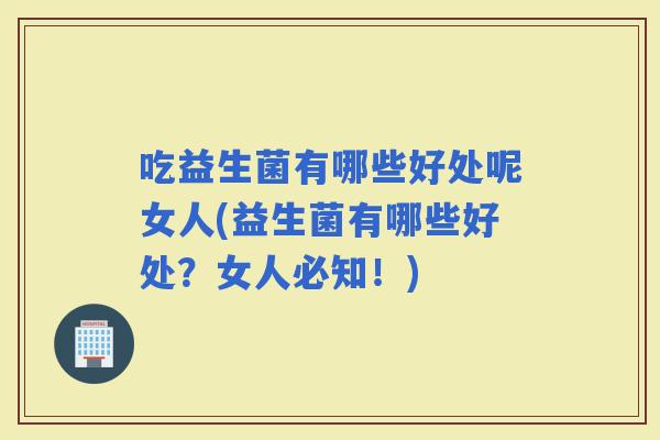 吃益生菌有哪些好处呢女人(益生菌有哪些好处?女人必知!) 吃益生菌有哪些好处呢女人(益生菌有哪些好处?女人必知!)