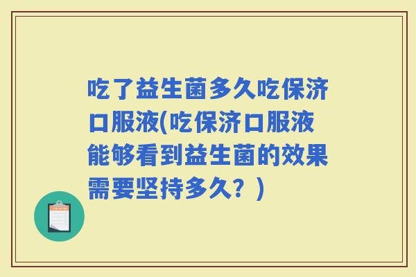 吃了益生菌多久吃保济口服液(吃保济口服液能够看到益生菌的效果需要坚持多久?) 吃了益生菌多久吃保济口服液(吃保济口服液能够看到益生菌的效果需要坚持多久?)