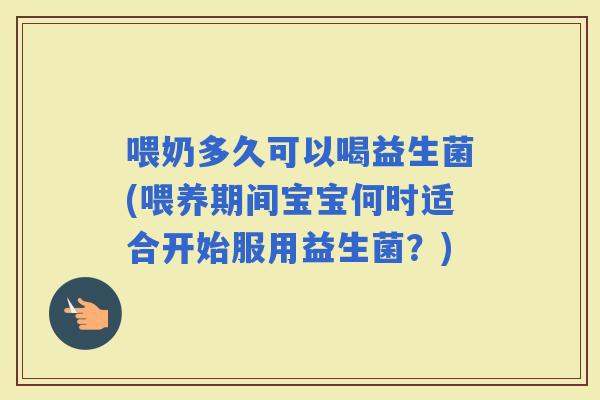 喂奶多久可以喝益生菌(喂养期间宝宝何时适合开始服用益生菌?) 喂奶多久可以喝益生菌(喂养期间宝宝何时适合开始服用益生菌?)