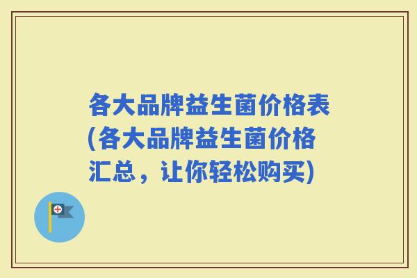 各大品牌益生菌价格表(各大品牌益生菌价格汇总，让你轻松购买)
