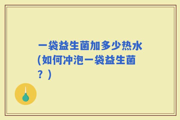 一袋益生菌加多少热水(如何冲泡一袋益生菌?) 一袋益生菌加多少热水(如何冲泡一袋益生菌?)