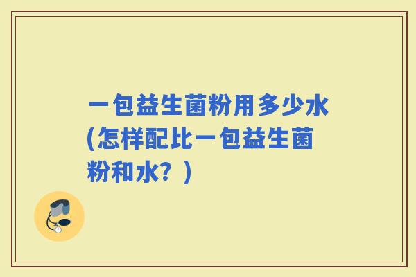 一包益生菌粉用多少水(怎样配比一包益生菌粉和水？)