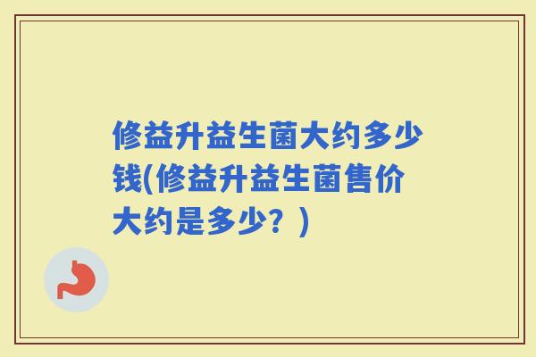 修益升益生菌大约多少钱(修益升益生菌售价大约是多少?) 修益升益生菌大约多少钱(修益升益生菌售价大约是多少?)