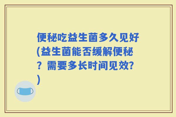 吃益生菌多久见好(益生菌能否缓解？需要多长时间见效？)