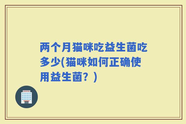 两个月猫咪吃益生菌吃多少(猫咪如何正确使用益生菌？)