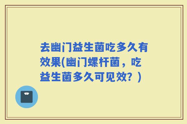 去幽门益生菌吃多久有效果(幽门螺杆菌,吃益生菌多久可见效?) 去幽门益生菌吃多久有效果(幽门螺杆菌,吃益生菌多久可见效?)