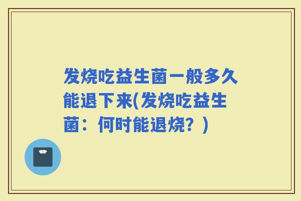 发烧吃益生菌一般多久能退下来(发烧吃益生菌:何时能退烧?) 发烧吃益生菌一般多久能退下来(发烧吃益生菌:何时能退烧?)