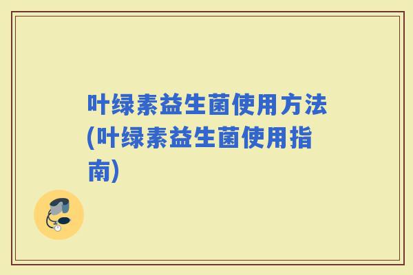 叶绿素益生菌使用方法(叶绿素益生菌使用指南)