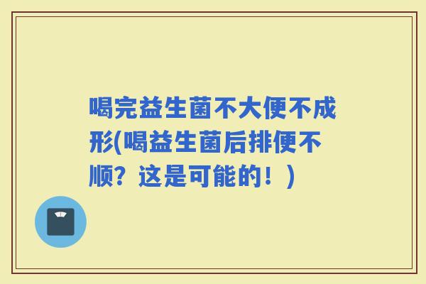 喝完益生菌不大便不成形(喝益生菌后排便不顺?这是可能的!) 喝完益生菌不大便不成形(喝益生菌后排便不顺?这是可能的!)