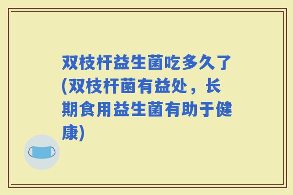 双枝杆益生菌吃多久了(双枝杆菌有益处，长期食用益生菌有助于健康)