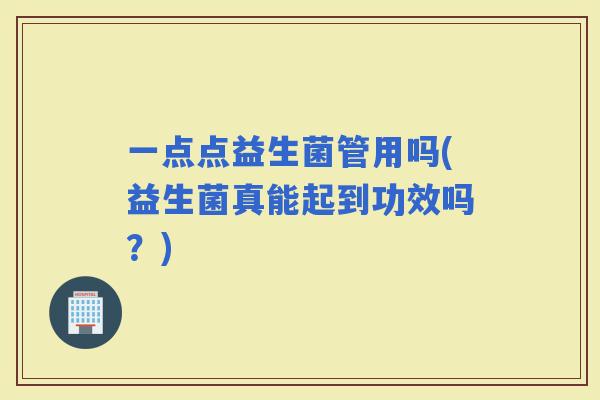 一点点益生菌管用吗(益生菌真能起到功效吗？)