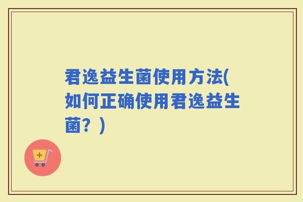君逸益生菌使用方法(如何正确使用君逸益生菌?) 君逸益生菌使用方法(如何正确使用君逸益生菌?)