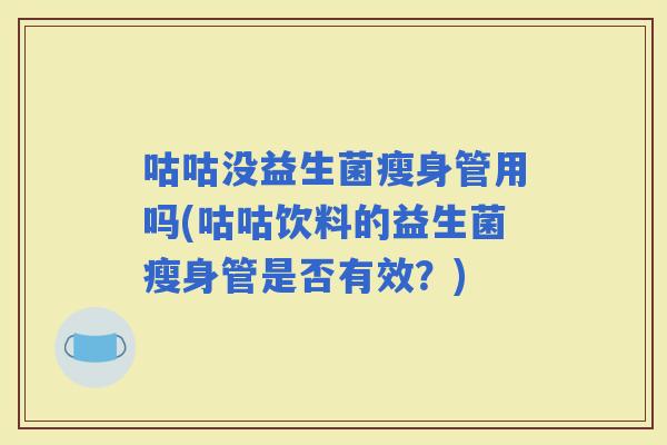 咕咕没益生菌瘦身管用吗(咕咕饮料的益生菌瘦身管是否有效？)