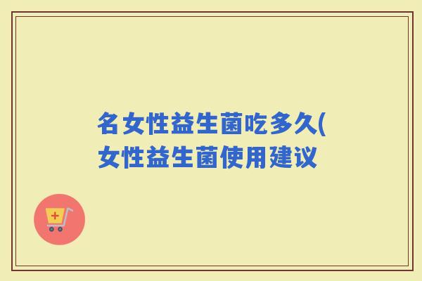 名女性益生菌吃多久(女性益生菌使用建议 名女性益生菌吃多久(女性益生菌使用建议