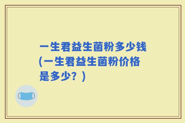 一生君益生菌粉多少钱(一生君益生菌粉价格是多少?) 一生君益生菌粉多少钱(一生君益生菌粉价格是多少?)