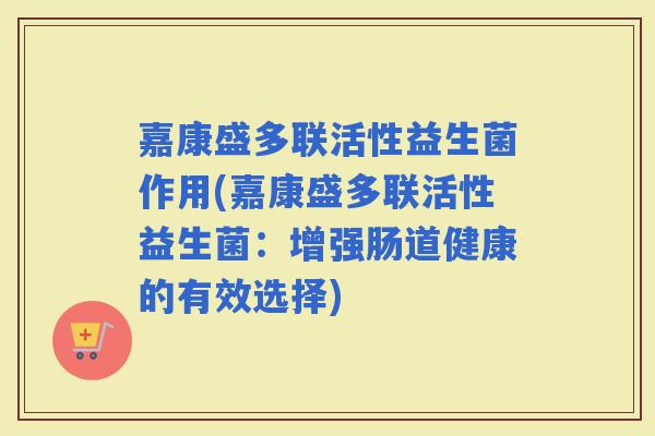嘉康盛多联活性益生菌作用(嘉康盛多联活性益生菌:增强肠道健康的有效选择) 嘉康盛多联活性益生菌作用(嘉康盛多联活性益生菌:增强肠道健康的有效选择)