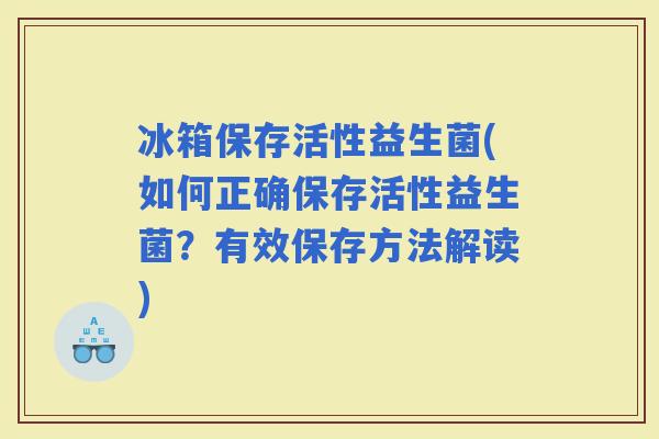 冰箱保存活性益生菌(如何正确保存活性益生菌?有效保存方法解读) 冰箱保存活性益生菌(如何正确保存活性益生菌?有效保存方法解读)