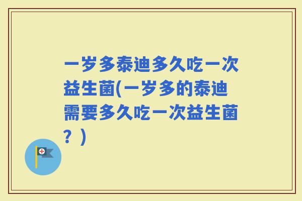 一岁多泰迪多久吃一次益生菌(一岁多的泰迪需要多久吃一次益生菌？)
